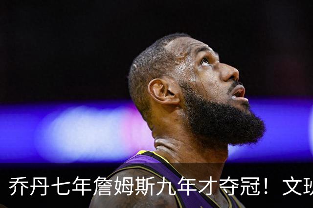 乔丹七年詹姆斯九年才夺冠！文班：这些人都不满足 我也如此！