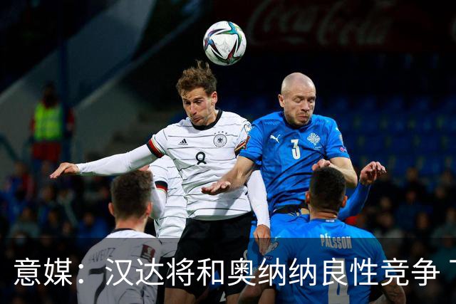 意媒：汉达将和奥纳纳良性竞争 下赛季仍可能主力