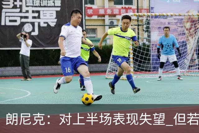 朗尼克：对上半场表现失望 但若再踢10分钟我们能赢