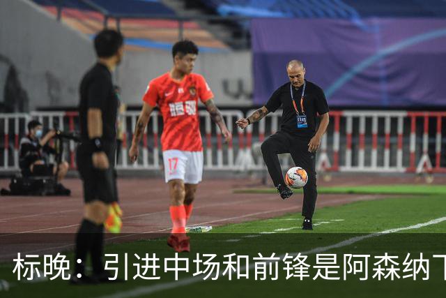 标晚：引进中场和前锋是阿森纳下一个重点
