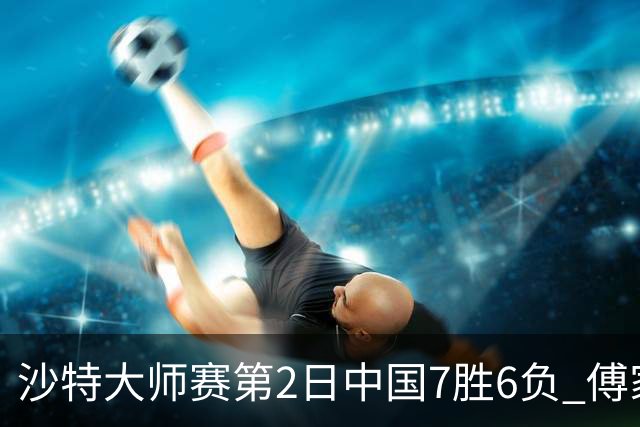 沙特大师赛第2日中国7胜6负 傅家俊田鹏飞等晋级