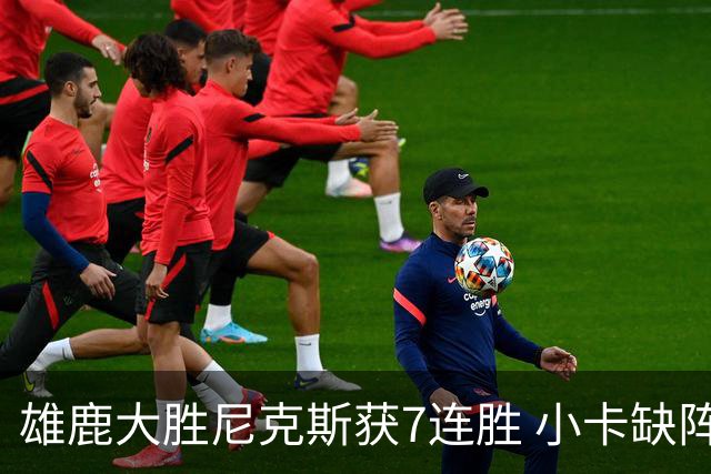 雄鹿大胜尼克斯获7连胜 小卡缺阵快船惨负绿军