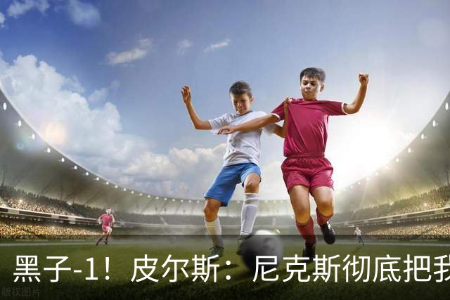 黑子-1！皮尔斯：尼克斯彻底把我打服了 你们夺冠实至名归